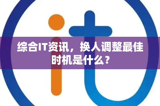 综合IT资讯，换人调整最佳时机是什么？