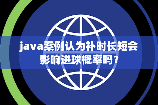 java案例认为补时长短会影响进球概率吗？