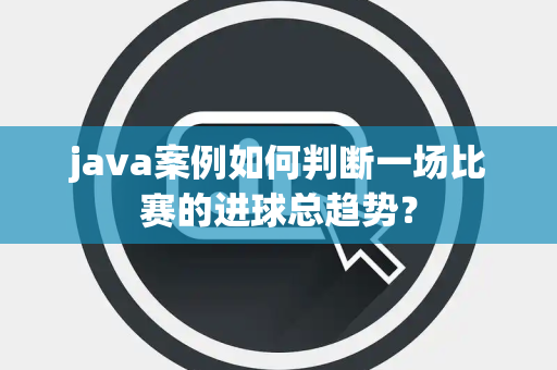 java案例如何判断一场比赛的进球总趋势？