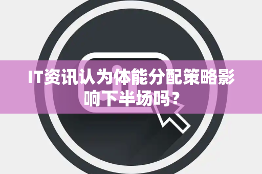 IT资讯认为体能分配策略影响下半场吗？