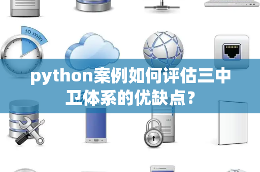 python案例如何评估三中卫体系的优缺点？
