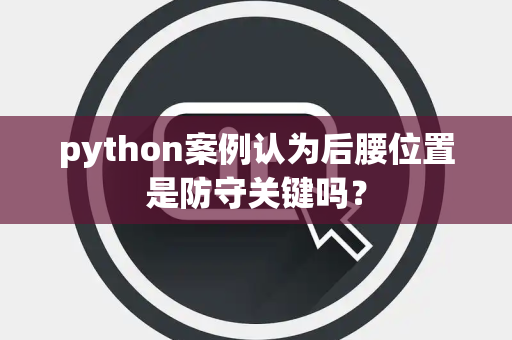 python案例认为后腰位置是防守关键吗？