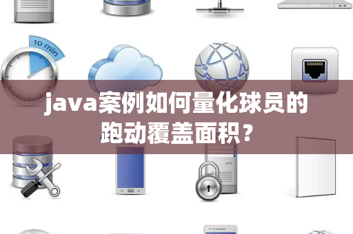 java案例如何量化球员的跑动覆盖面积？