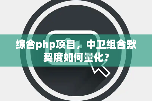 综合php项目，中卫组合默契度如何量化？
