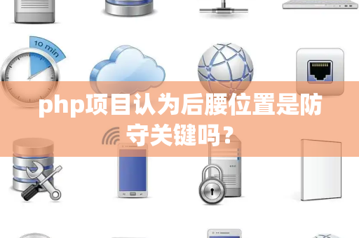 php项目认为后腰位置是防守关键吗？