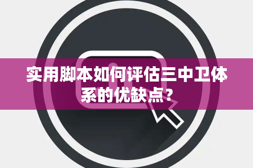 实用脚本如何评估三中卫体系的优缺点？