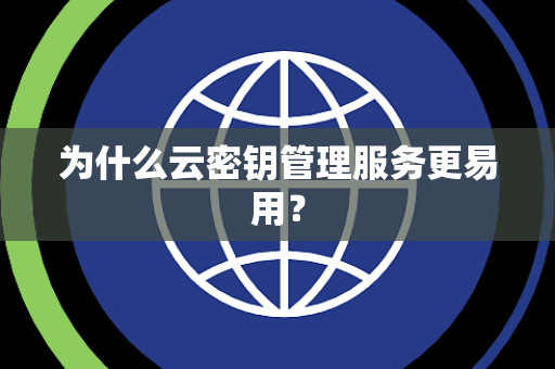 为什么云密钥管理服务更易用？
