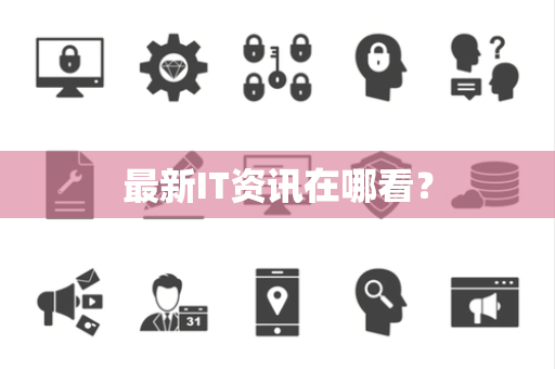 最新IT资讯在哪看? 最新IT资讯在哪看?