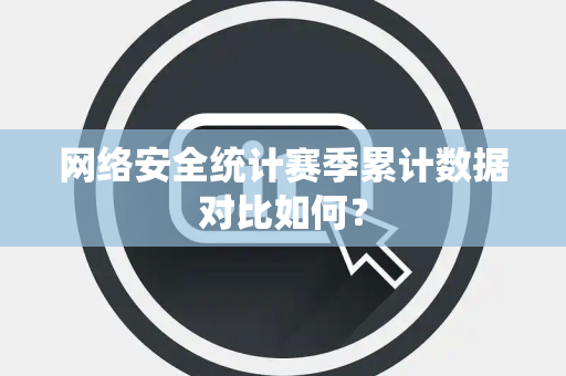 网络安全统计赛季累计数据对比如何？