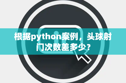 根据python案例，头球射门次数差多少？