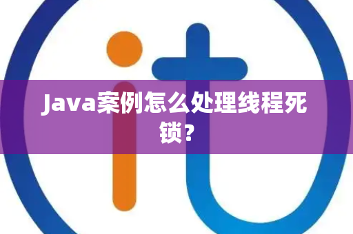 Java案例怎么处理线程死锁？