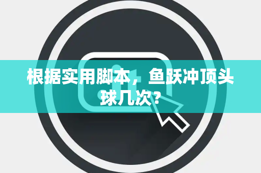 根据实用脚本，鱼跃冲顶头球几次？