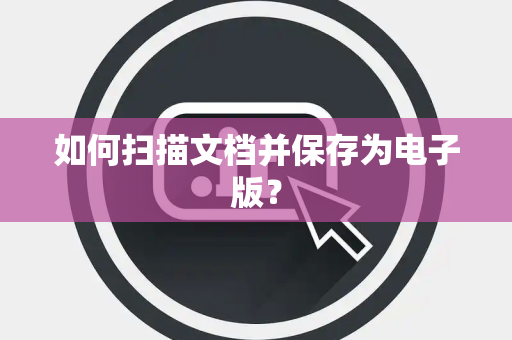 如何扫描文档并保存为电子版？