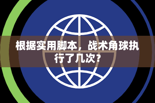 根据实用脚本，战术角球执行了几次？