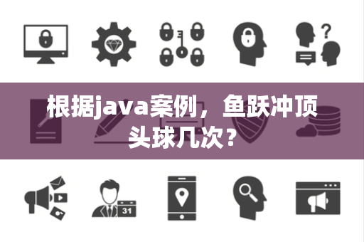 根据java案例，鱼跃冲顶头球几次？
