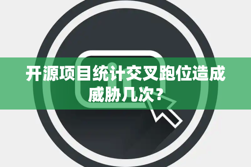 开源项目统计交叉跑位造成威胁几次？