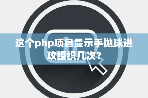 这个php项目显示手抛球进攻组织几次？