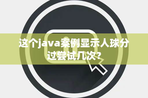 这个java案例显示人球分过尝试几次？