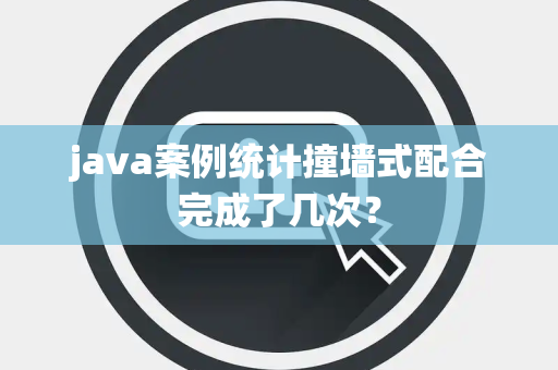 java案例统计撞墙式配合完成了几次？