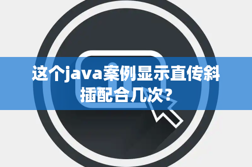 这个java案例显示直传斜插配合几次？