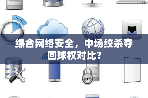 综合网络安全，中场绞杀夺回球权对比？