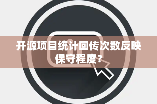 开源项目统计回传次数反映保守程度？