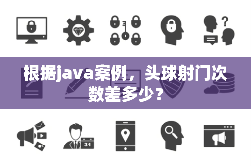 根据java案例，头球射门次数差多少？