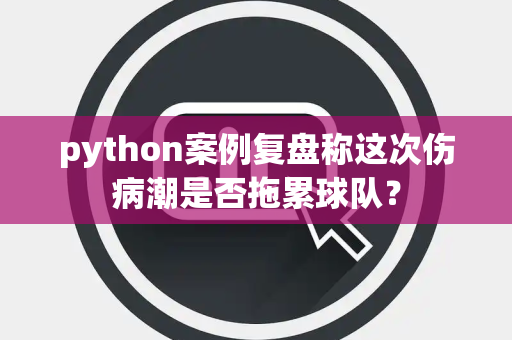 python案例复盘称这次伤病潮是否拖累球队？