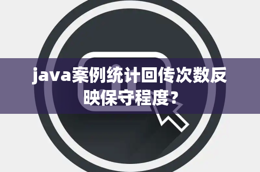 java案例统计回传次数反映保守程度？