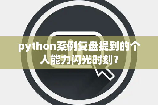 python案例复盘提到的个人能力闪光时刻？