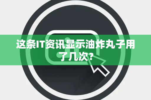 这条IT资讯显示油炸丸子用了几次？