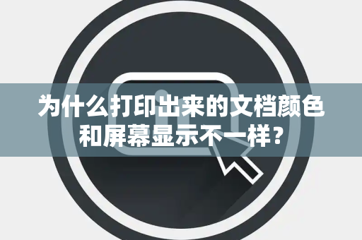 为什么打印出来的文档颜色和屏幕显示不一样？