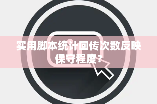 实用脚本统计回传次数反映保守程度？