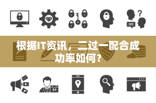 根据IT资讯，二过一配合成功率如何？