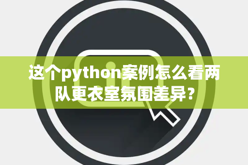 这个python案例怎么看两队更衣室氛围差异？