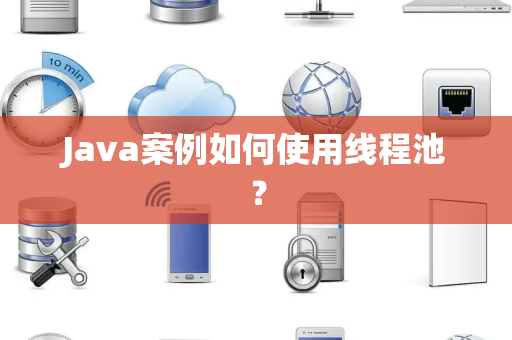 Java案例如何使用线程池？