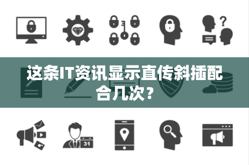 这条IT资讯显示直传斜插配合几次？