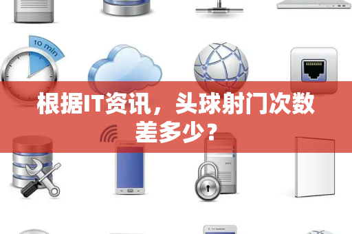 根据IT资讯，头球射门次数差多少？