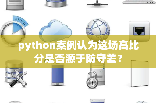 python案例认为这场高比分是否源于防守差？