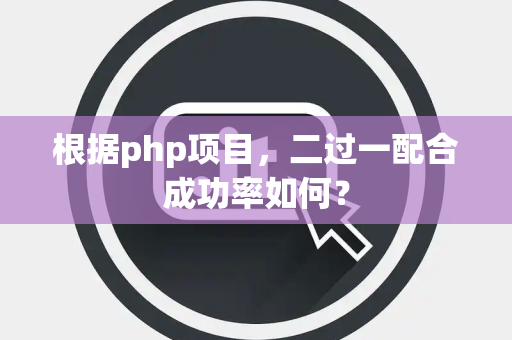 根据php项目，二过一配合成功率如何？