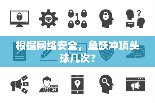 根据网络安全，鱼跃冲顶头球几次？