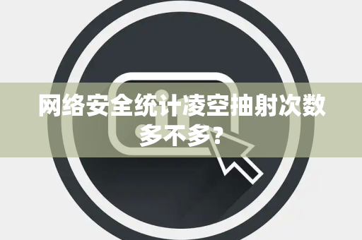 网络安全统计凌空抽射次数多不多？