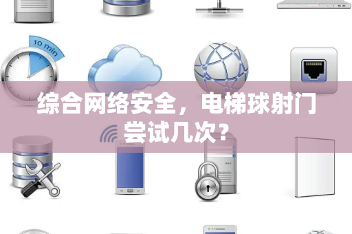 综合网络安全，电梯球射门尝试几次？