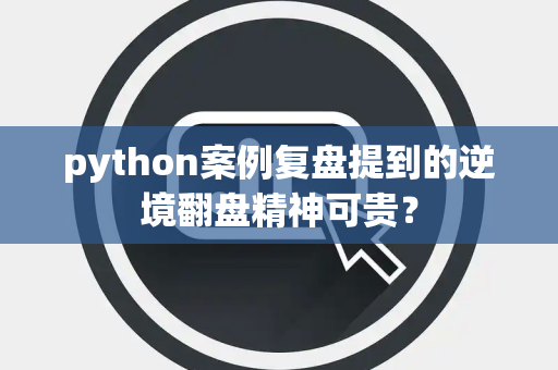 python案例复盘提到的逆境翻盘精神可贵？