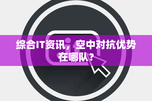 综合IT资讯，空中对抗优势在哪队？
