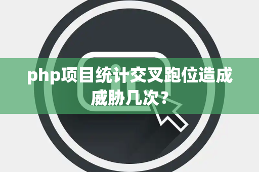 php项目统计交叉跑位造成威胁几次？