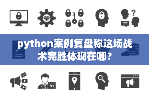 python案例复盘称这场战术完胜体现在哪？
