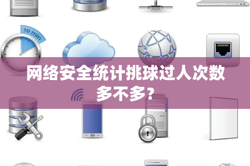 网络安全统计挑球过人次数多不多？
