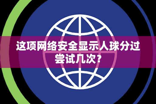 这项网络安全显示人球分过尝试几次？