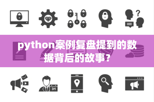python案例复盘提到的数据背后的故事？
